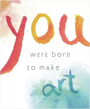 You were born to make art Picture Quote #1