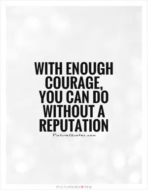 With enough courage, you can do without a reputation Picture Quote #1