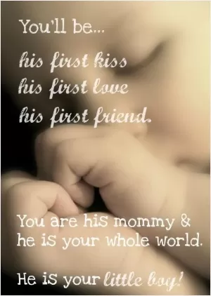 You'll be his first kiss his first love his first friend. You are his mommy and he is your whole world. He is your little boy Picture Quote #1