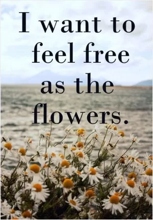 I want to feel free as the flowers Picture Quote #1