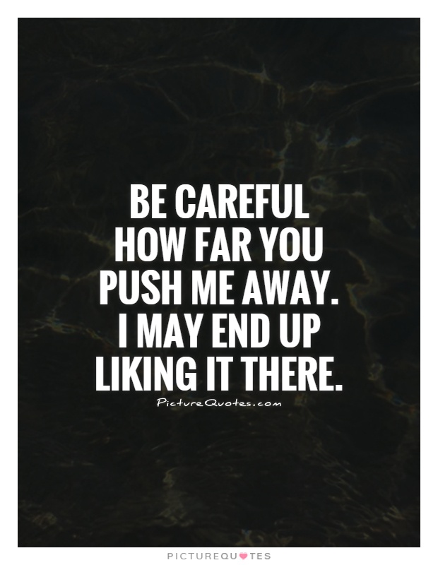 Be careful how far you push me away. I may end up liking it there Picture Quote #1