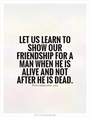 Let us learn to show our friendship for a man when he is alive and not after he is dead Picture Quote #1
