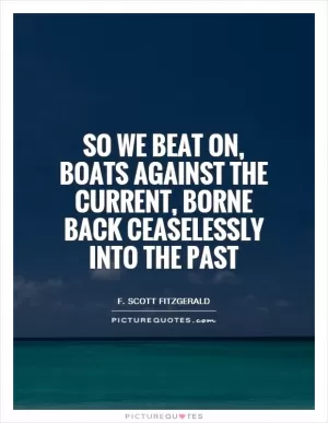 So we beat on, boats against the current, borne back ceaselessly into the past Picture Quote #1