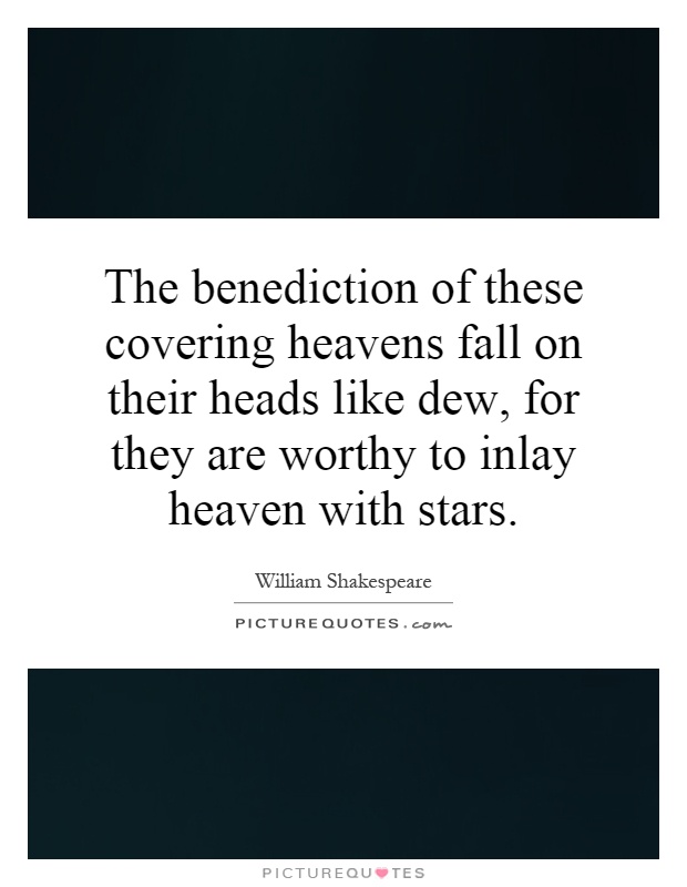 The benediction of these covering heavens fall on their heads like dew, for they are worthy to inlay heaven with stars Picture Quote #1