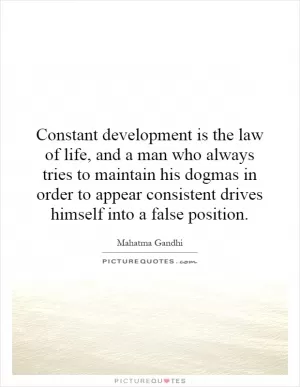 Constant development is the law of life, and a man who always tries to maintain his dogmas in order to appear consistent drives himself into a false position Picture Quote #1