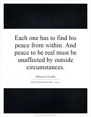 Each one has to find his peace from within. And peace to be real must be unaffected by outside circumstances Picture Quote #1