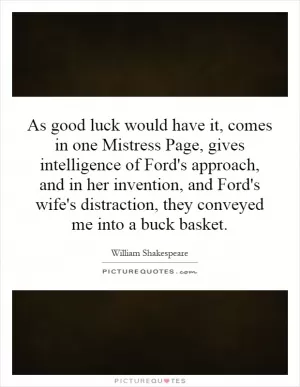 As good luck would have it, comes in one Mistress Page, gives intelligence of Ford's approach, and in her invention, and Ford's wife's distraction, they conveyed me into a buck basket Picture Quote #1