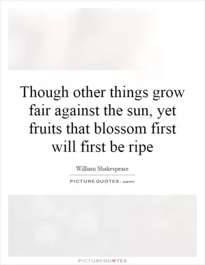 Though other things grow fair against the sun, yet fruits that blossom first will first be ripe Picture Quote #1