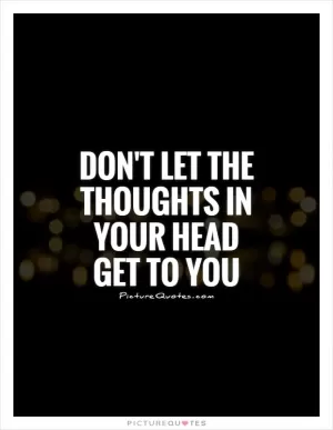 Don't let the thoughts in your head get to you Picture Quote #1