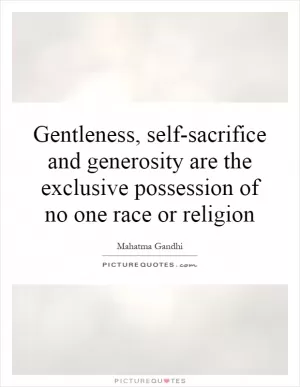 Gentleness, self-sacrifice and generosity are the exclusive possession of no one race or religion Picture Quote #1