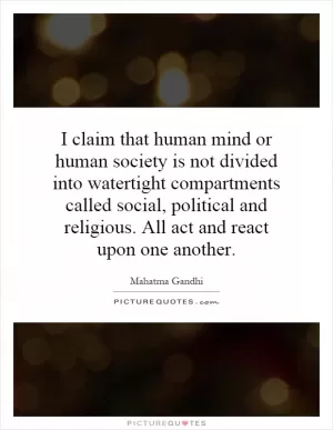 I claim that human mind or human society is not divided into watertight compartments called social, political and religious. All act and react upon one another Picture Quote #1