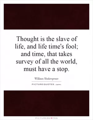 Thought is the slave of life, and life time's fool; and time, that takes survey of all the world, must have a stop Picture Quote #1