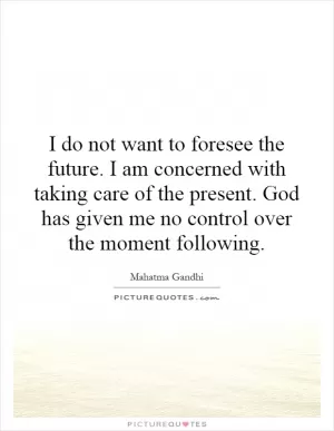 I do not want to foresee the future. I am concerned with taking care of the present. God has given me no control over the moment following Picture Quote #1