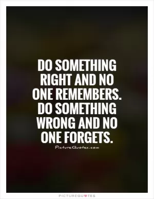 Do something right and no one remembers. Do something wrong and no one forgets Picture Quote #1