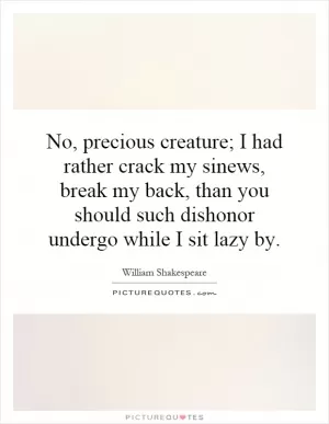 No, precious creature; I had rather crack my sinews, break my back, than you should such dishonor undergo while I sit lazy by Picture Quote #1
