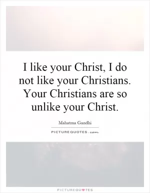 I like your Christ, I do not like your Christians. Your Christians are so unlike your Christ Picture Quote #1