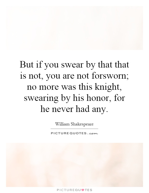 But if you swear by that that is not, you are not forsworn; no more was this knight, swearing by his honor, for he never had any Picture Quote #1