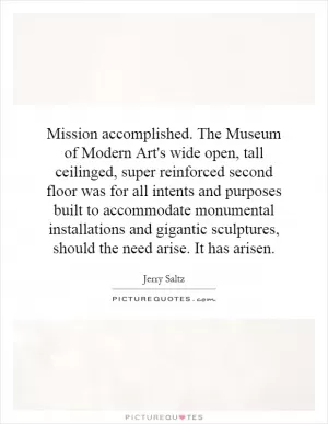 Mission accomplished. The Museum of Modern Art's wide open, tall ceilinged, super reinforced second floor was for all intents and purposes built to accommodate monumental installations and gigantic sculptures, should the need arise. It has arisen Picture Quote #1