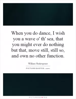 When you do dance, I wish you a wave o' th' sea, that you might ever do nothing but that, move still, still so, and own no other function Picture Quote #1