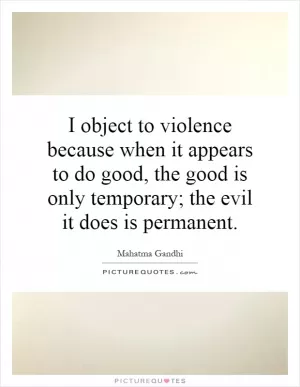 I object to violence because when it appears to do good, the good is only temporary; the evil it does is permanent Picture Quote #1