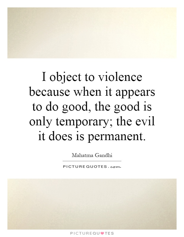 I object to violence because when it appears to do good, the good is only temporary; the evil it does is permanent Picture Quote #1