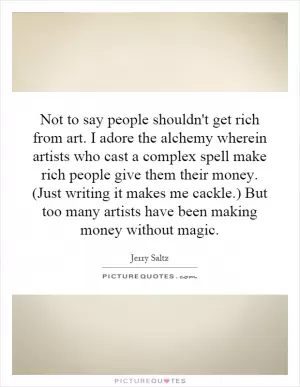 Not to say people shouldn't get rich from art. I adore the alchemy wherein artists who cast a complex spell make rich people give them their money. (Just writing it makes me cackle.) But too many artists have been making money without magic Picture Quote #1
