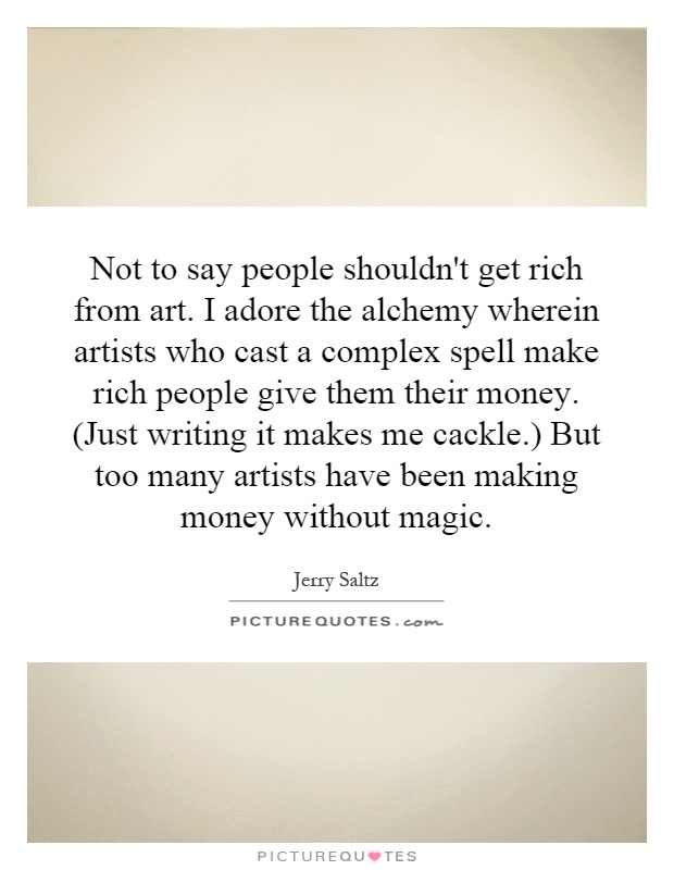 Not to say people shouldn't get rich from art. I adore the alchemy wherein artists who cast a complex spell make rich people give them their money. (Just writing it makes me cackle.) But too many artists have been making money without magic Picture Quote #1