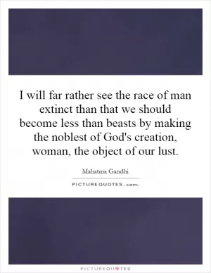 I will far rather see the race of man extinct than that we should become less than beasts by making the noblest of God's creation, woman, the object of our lust Picture Quote #1
