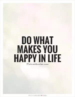 Do what makes you happy in life Picture Quote #1