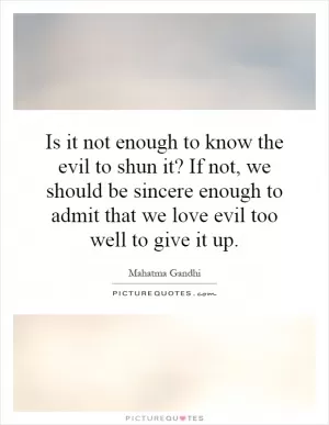 Is it not enough to know the evil to shun it? If not, we should be sincere enough to admit that we love evil too well to give it up Picture Quote #1