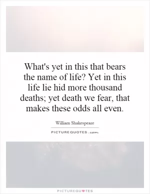 What's yet in this that bears the name of life? Yet in this life lie hid more thousand deaths; yet death we fear, that makes these odds all even Picture Quote #1