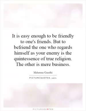 It is easy enough to be friendly to one's friends. But to befriend the one who regards himself as your enemy is the quintessence of true religion. The other is mere business Picture Quote #1