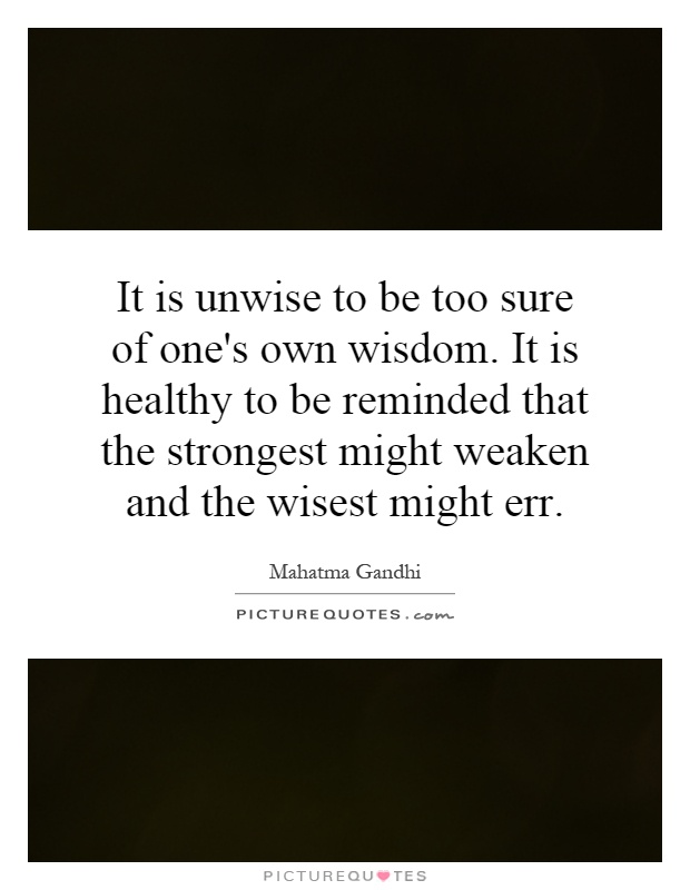 It is unwise to be too sure of one's own wisdom. It is healthy to be reminded that the strongest might weaken and the wisest might err Picture Quote #1