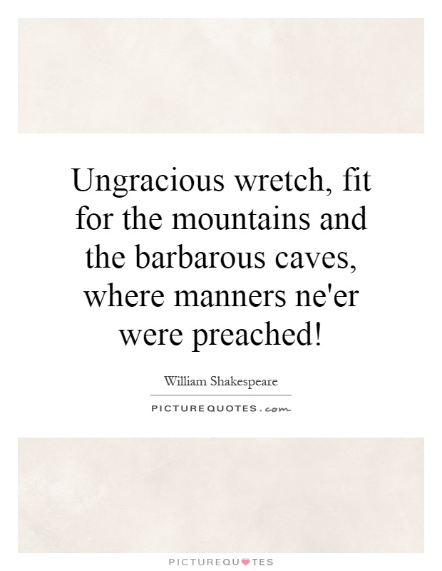 Ungracious wretch, fit for the mountains and the barbarous caves, where manners ne'er were preached! Picture Quote #1