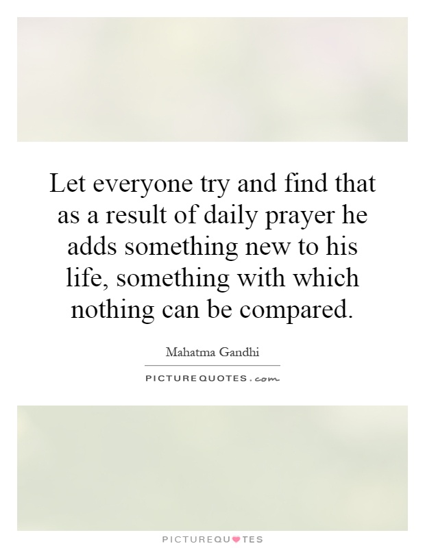 Let everyone try and find that as a result of daily prayer he adds something new to his life, something with which nothing can be compared Picture Quote #1