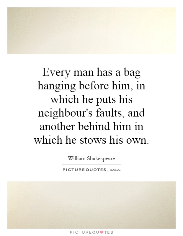 Every man has a bag hanging before him, in which he puts his neighbour's faults, and another behind him in which he stows his own Picture Quote #1
