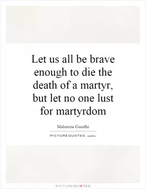 Let us all be brave enough to die the death of a martyr, but let no one lust for martyrdom Picture Quote #1