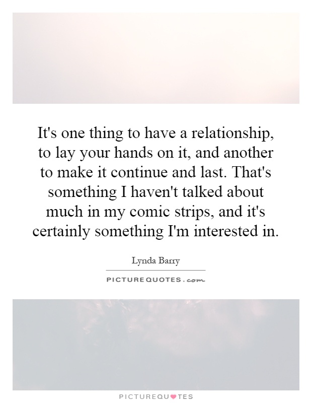 It's one thing to have a relationship, to lay your hands on it, and another to make it continue and last. That's something I haven't talked about much in my comic strips, and it's certainly something I'm interested in Picture Quote #1