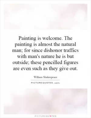 Painting is welcome. The painting is almost the natural man; for since dishonor traffics with man's nature he is but outside; these pencilled figures are even such as they give out Picture Quote #1