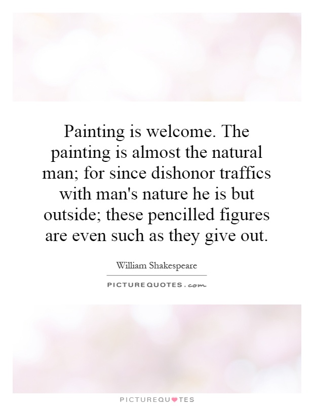 Painting is welcome. The painting is almost the natural man; for since dishonor traffics with man's nature he is but outside; these pencilled figures are even such as they give out Picture Quote #1