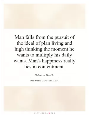 Man falls from the pursuit of the ideal of plan living and high thinking the moment he wants to multiply his daily wants. Man's happiness really lies in contentment Picture Quote #1