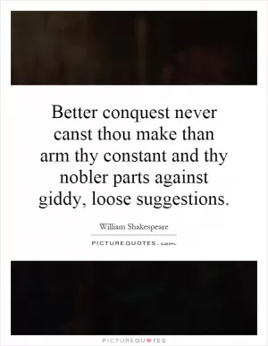 Better conquest never canst thou make than arm thy constant and thy nobler parts against giddy, loose suggestions Picture Quote #1