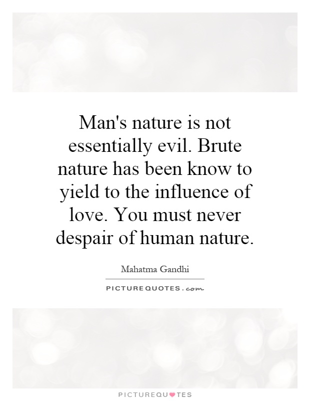 Man's nature is not essentially evil. Brute nature has been know to yield to the influence of love. You must never despair of human nature Picture Quote #1