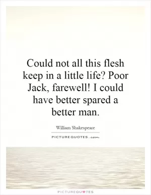 Could not all this flesh keep in a little life? Poor Jack, farewell! I could have better spared a better man Picture Quote #1