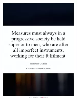 Measures must always in a progressive society be held superior to men, who are after all imperfect instruments, working for their fulfilment Picture Quote #1