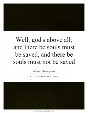 Well, god's above all; and there be souls must be saved, and there be souls must not be saved Picture Quote #1