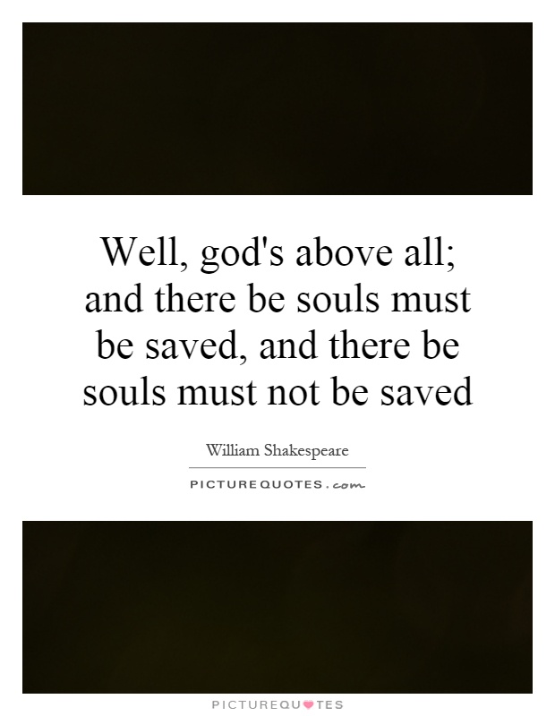 Well, god's above all; and there be souls must be saved, and there be souls must not be saved Picture Quote #1