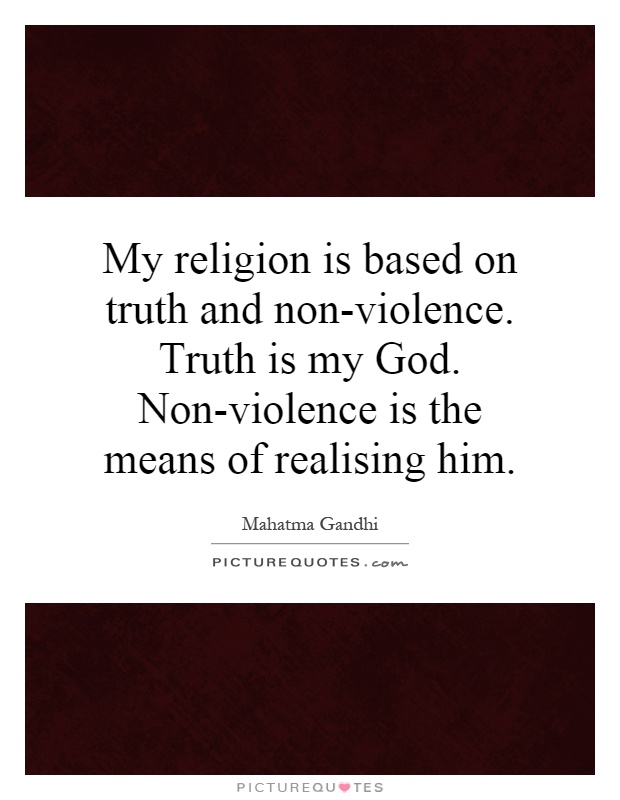My religion is based on truth and non-violence. Truth is my God. Non-violence is the means of realising him Picture Quote #1