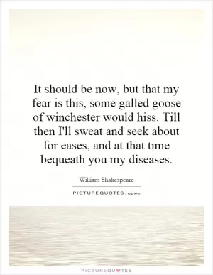 It should be now, but that my fear is this, some galled goose of winchester would hiss. Till then I'll sweat and seek about for eases, and at that time bequeath you my diseases Picture Quote #1