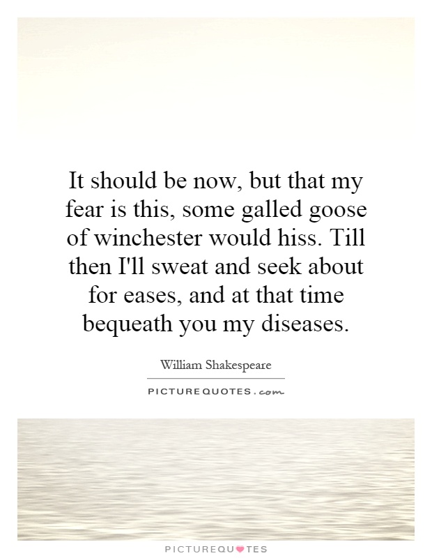 It should be now, but that my fear is this, some galled goose of winchester would hiss. Till then I'll sweat and seek about for eases, and at that time bequeath you my diseases Picture Quote #1
